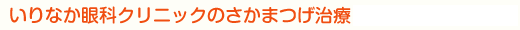 いりなか眼科クリニックのさかまつげ治療はできるだけ痛みも傷も抑えるように努力します