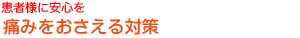 患者様に安心を痛みをおさえる努力をしています。