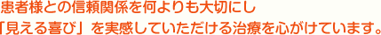 患者様との信頼関係を何よりも大切にし「見える喜び」を実感していただける治療を心がけています。