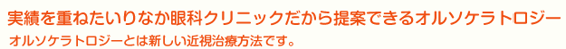 実績を重ねたいりなか眼科クリニックだから提案できるオルソケラトロジー(ナイトレンズ） オルソケラトロジー(ナイトレンズ）とは新しい近視治療方法です。