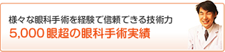 様々な眼科手術を経験で信頼できる技術力5,000眼超の眼科手術実績